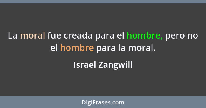 La moral fue creada para el hombre, pero no el hombre para la moral.... - Israel Zangwill