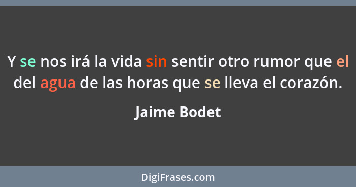 Y se nos irá la vida sin sentir otro rumor que el del agua de las horas que se lleva el corazón.... - Jaime Bodet