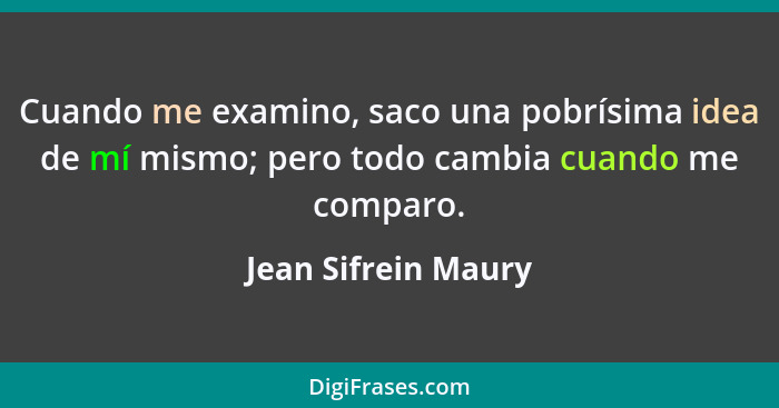 Cuando me examino, saco una pobrísima idea de mí mismo; pero todo cambia cuando me comparo.... - Jean Sifrein Maury