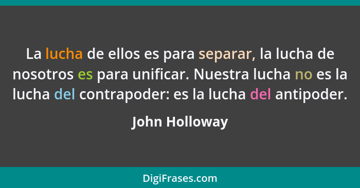 La lucha de ellos es para separar, la lucha de nosotros es para unificar. Nuestra lucha no es la lucha del contrapoder: es la lucha de... - John Holloway