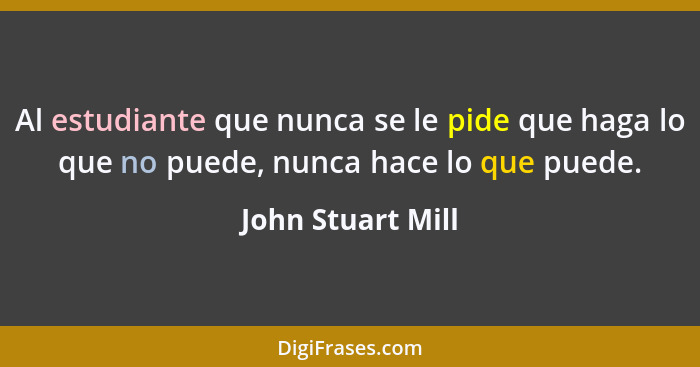 Al estudiante que nunca se le pide que haga lo que no puede, nunca hace lo que puede.... - John Stuart Mill