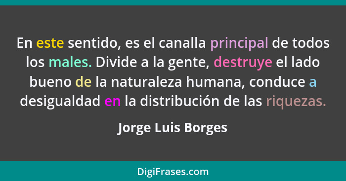 En este sentido, es el canalla principal de todos los males. Divide a la gente, destruye el lado bueno de la naturaleza humana, co... - Jorge Luis Borges