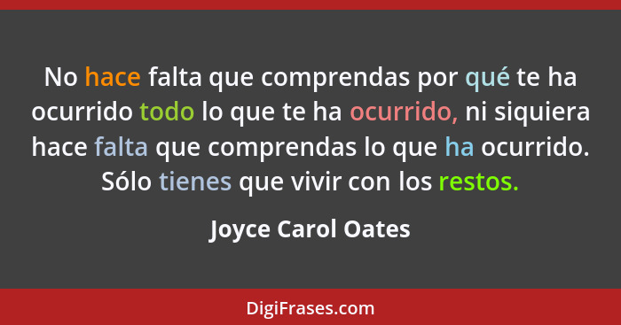 No hace falta que comprendas por qué te ha ocurrido todo lo que te ha ocurrido, ni siquiera hace falta que comprendas lo que ha oc... - Joyce Carol Oates