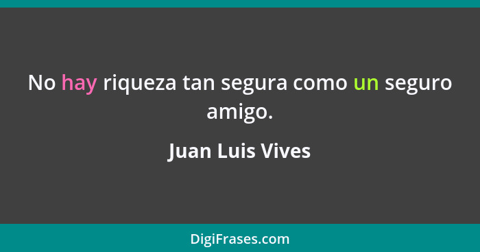 No hay riqueza tan segura como un seguro amigo.... - Juan Luis Vives