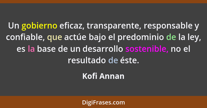 Un gobierno eficaz, transparente, responsable y confiable, que actúe bajo el predominio de la ley, es la base de un desarrollo sostenible... - Kofi Annan