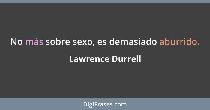 No más sobre sexo, es demasiado aburrido.... - Lawrence Durrell