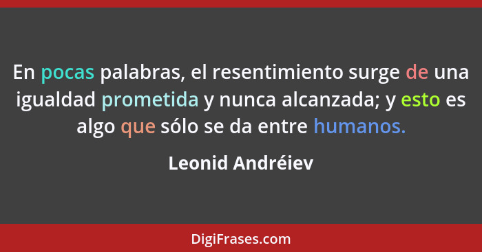 En pocas palabras, el resentimiento surge de una igualdad prometida y nunca alcanzada; y esto es algo que sólo se da entre humanos.... - Leonid Andréiev