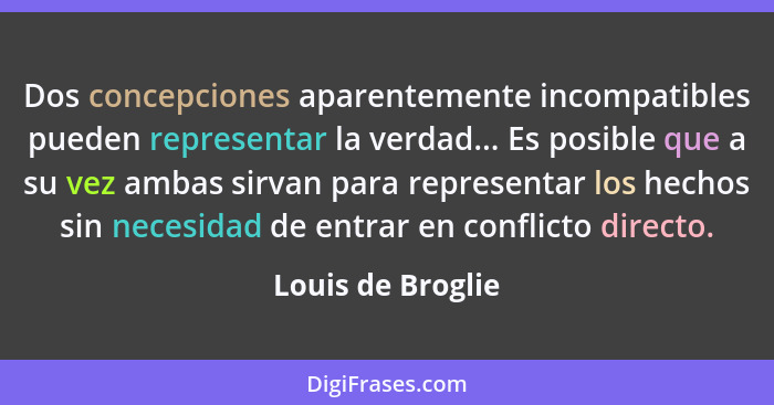 Dos concepciones aparentemente incompatibles pueden representar la verdad... Es posible que a su vez ambas sirvan para representar... - Louis de Broglie