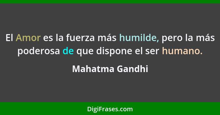 El Amor es la fuerza más humilde, pero la más poderosa de que dispone el ser humano.... - Mahatma Gandhi