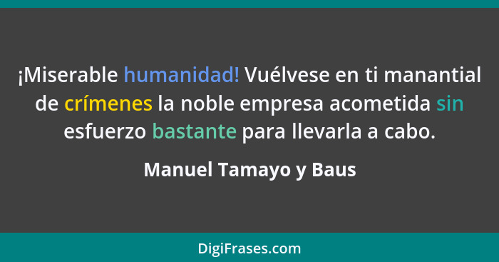 ¡Miserable humanidad! Vuélvese en ti manantial de crímenes la noble empresa acometida sin esfuerzo bastante para llevarla a cab... - Manuel Tamayo y Baus