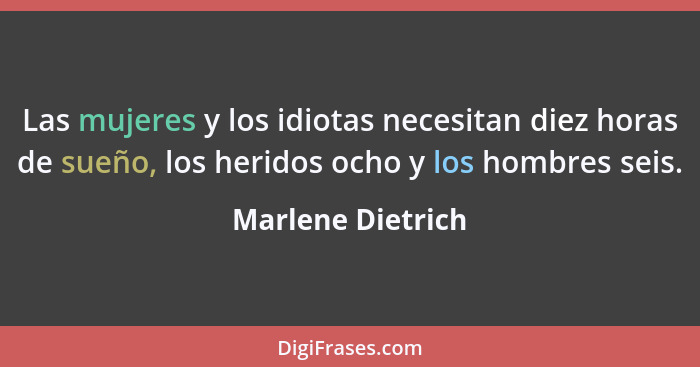 Las mujeres y los idiotas necesitan diez horas de sueño, los heridos ocho y los hombres seis.... - Marlene Dietrich