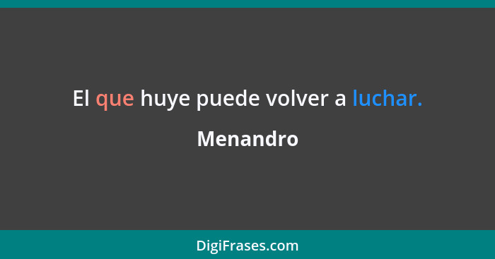 El que huye puede volver a luchar.... - Menandro