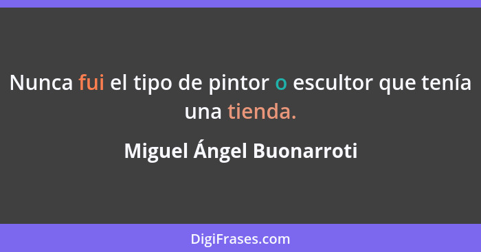 Nunca fui el tipo de pintor o escultor que tenía una tienda.... - Miguel Ángel Buonarroti