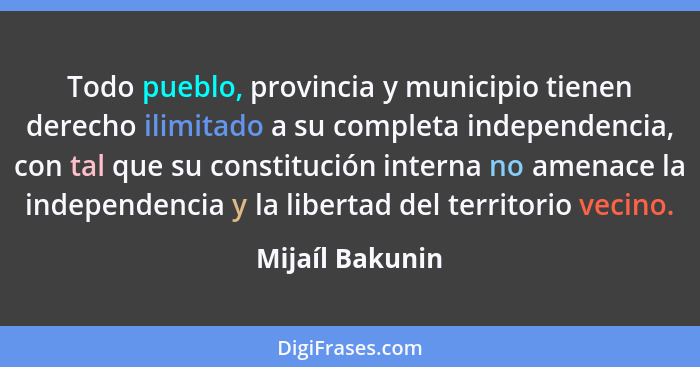 Todo pueblo, provincia y municipio tienen derecho ilimitado a su completa independencia, con tal que su constitución interna no amena... - Mijaíl Bakunin