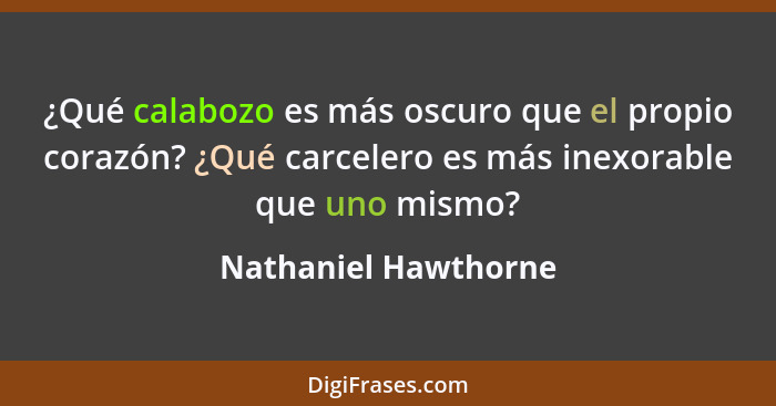 ¿Qué calabozo es más oscuro que el propio corazón? ¿Qué carcelero es más inexorable que uno mismo?... - Nathaniel Hawthorne