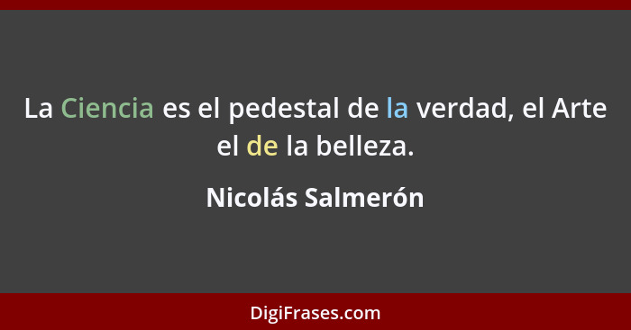 La Ciencia es el pedestal de la verdad, el Arte el de la belleza.... - Nicolás Salmerón