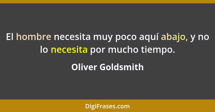 El hombre necesita muy poco aquí abajo, y no lo necesita por mucho tiempo.... - Oliver Goldsmith