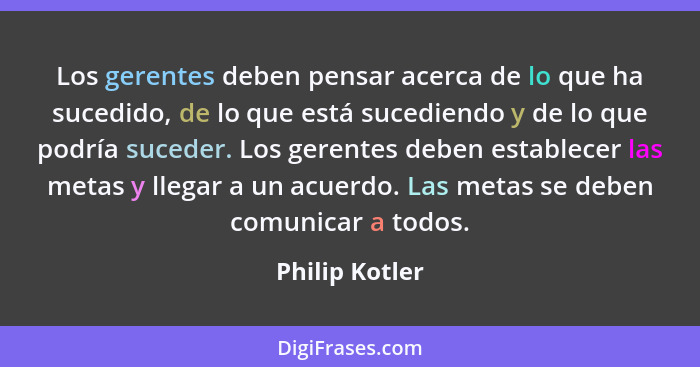 Los gerentes deben pensar acerca de lo que ha sucedido, de lo que está sucediendo y de lo que podría suceder. Los gerentes deben estab... - Philip Kotler