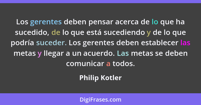 Los gerentes deben pensar acerca de lo que ha sucedido, de lo que está sucediendo y de lo que podría suceder. Los gerentes deben estab... - Philip Kotler