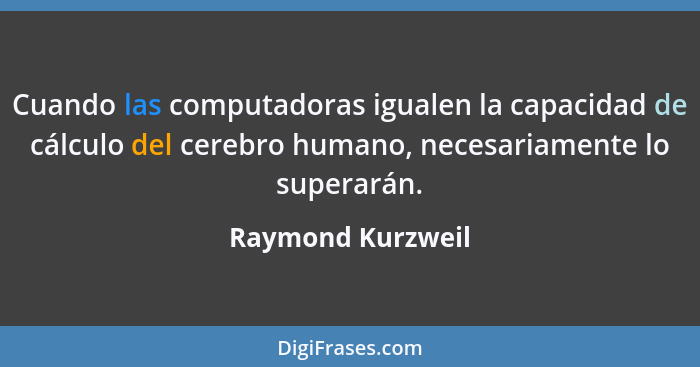Cuando las computadoras igualen la capacidad de cálculo del cerebro humano, necesariamente lo superarán.... - Raymond Kurzweil