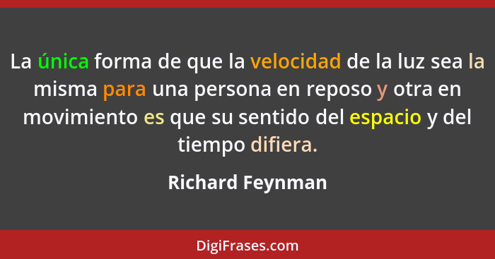 La única forma de que la velocidad de la luz sea la misma para una persona en reposo y otra en movimiento es que su sentido del espa... - Richard Feynman