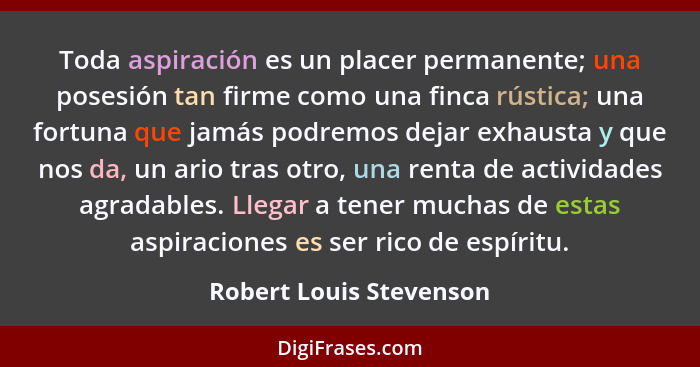 Toda aspiración es un placer permanente; una posesión tan firme como una finca rústica; una fortuna que jamás podremos dejar... - Robert Louis Stevenson