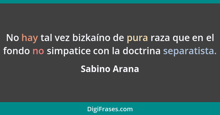 No hay tal vez bizkaíno de pura raza que en el fondo no simpatice con la doctrina separatista.... - Sabino Arana