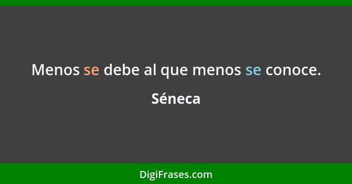 Menos se debe al que menos se conoce.... - Séneca