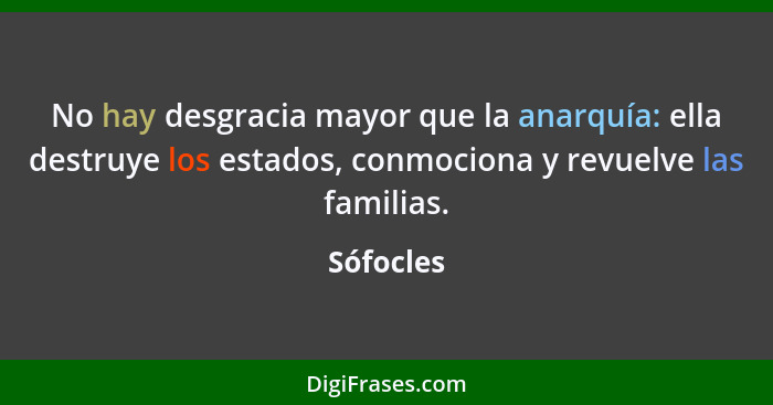 No hay desgracia mayor que la anarquía: ella destruye los estados, conmociona y revuelve las familias.... - Sófocles