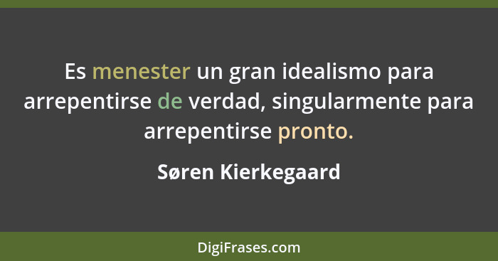 Es menester un gran idealismo para arrepentirse de verdad, singularmente para arrepentirse pronto.... - Søren Kierkegaard