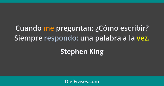 Cuando me preguntan: ¿Cómo escribir? Siempre respondo: una palabra a la vez.... - Stephen King