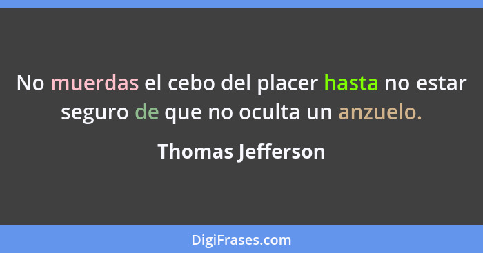 No muerdas el cebo del placer hasta no estar seguro de que no oculta un anzuelo.... - Thomas Jefferson