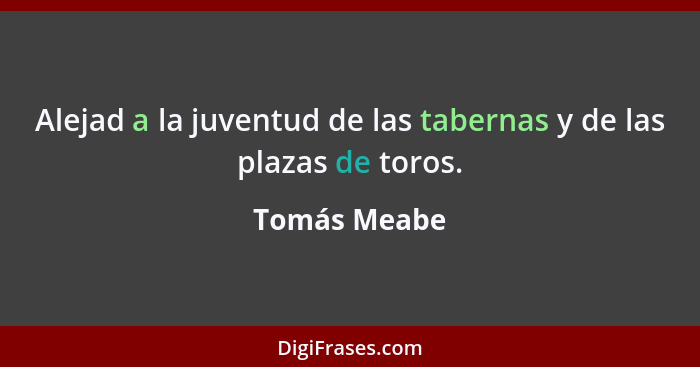 Alejad a la juventud de las tabernas y de las plazas de toros.... - Tomás Meabe