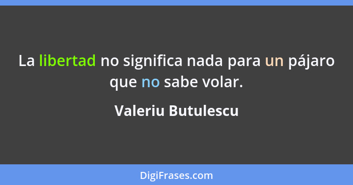 La libertad no significa nada para un pájaro que no sabe volar.... - Valeriu Butulescu