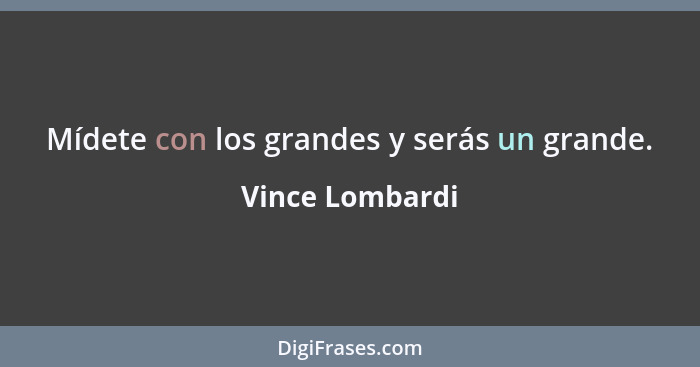 Mídete con los grandes y serás un grande.... - Vince Lombardi