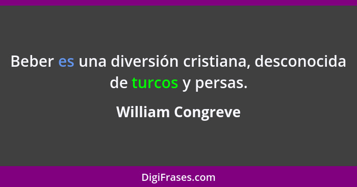 Beber es una diversión cristiana, desconocida de turcos y persas.... - William Congreve