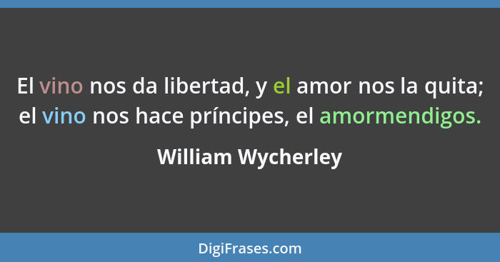 El vino nos da libertad, y el amor nos la quita; el vino nos hace príncipes, el amormendigos.... - William Wycherley