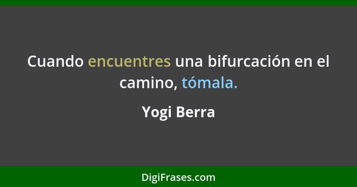 Cuando encuentres una bifurcación en el camino, tómala.... - Yogi Berra