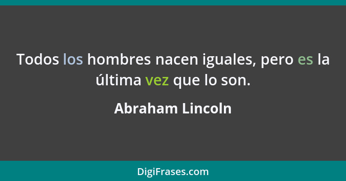 Todos los hombres nacen iguales, pero es la última vez que lo son.... - Abraham Lincoln