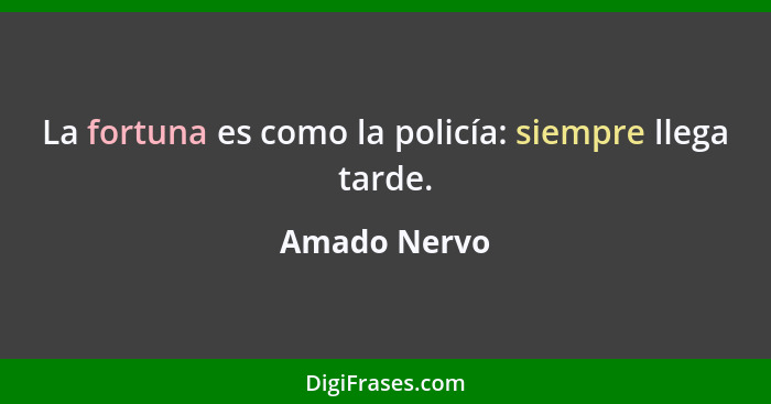 La fortuna es como la policía: siempre llega tarde.... - Amado Nervo