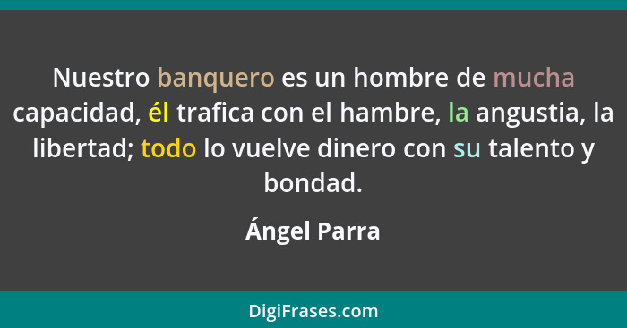 Nuestro banquero es un hombre de mucha capacidad, él trafica con el hambre, la angustia, la libertad; todo lo vuelve dinero con su talen... - Ángel Parra