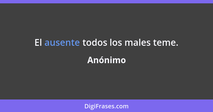 El ausente todos los males teme.... - Anónimo