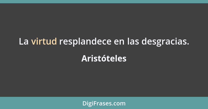 La virtud resplandece en las desgracias.... - Aristóteles