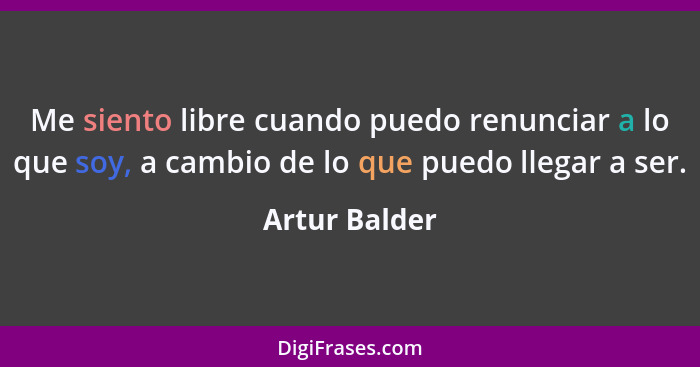 Me siento libre cuando puedo renunciar a lo que soy, a cambio de lo que puedo llegar a ser.... - Artur Balder