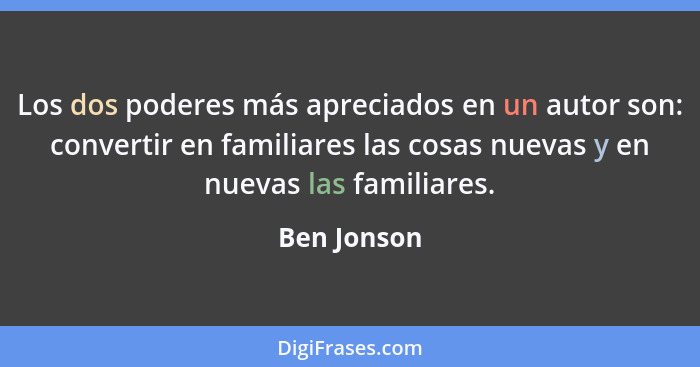 Los dos poderes más apreciados en un autor son: convertir en familiares las cosas nuevas y en nuevas las familiares.... - Ben Jonson