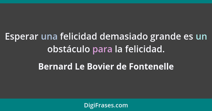 Esperar una felicidad demasiado grande es un obstáculo para la felicidad.... - Bernard Le Bovier de Fontenelle