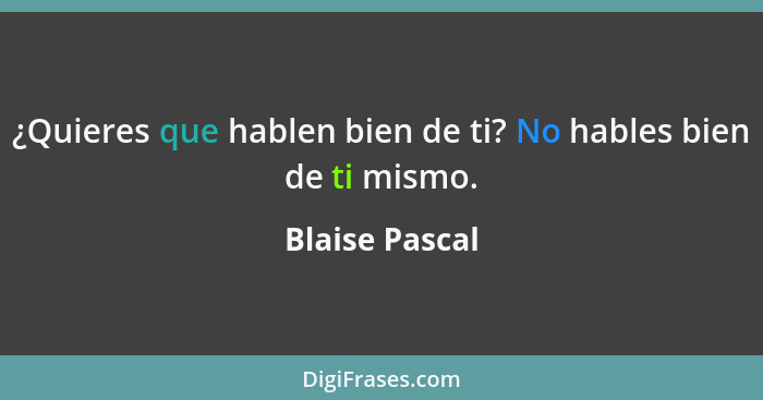 ¿Quieres que hablen bien de ti? No hables bien de ti mismo.... - Blaise Pascal