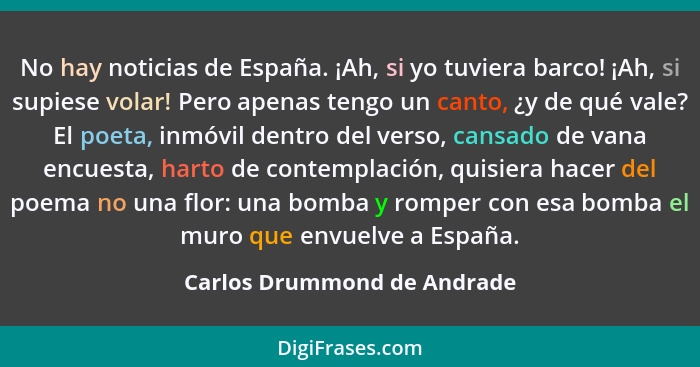 No hay noticias de España. ¡Ah, si yo tuviera barco! ¡Ah, si supiese volar! Pero apenas tengo un canto, ¿y de qué vale? E... - Carlos Drummond de Andrade