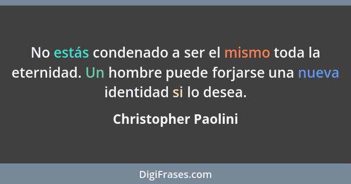 No estás condenado a ser el mismo toda la eternidad. Un hombre puede forjarse una nueva identidad si lo desea.... - Christopher Paolini