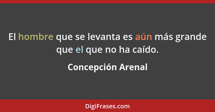 El hombre que se levanta es aún más grande que el que no ha caído.... - Concepción Arenal